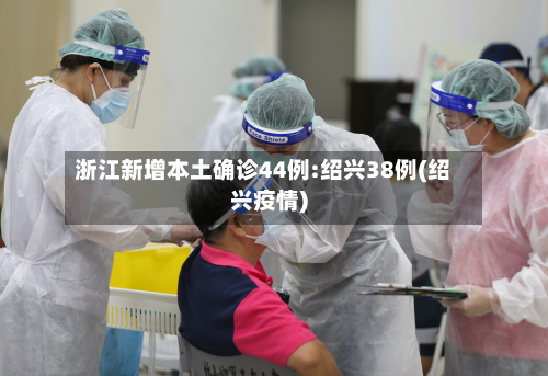 浙江新增本土确诊44例:绍兴38例(绍兴疫情)