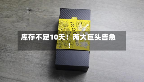 库存不足10天!两大巨头告急!-第2张图片