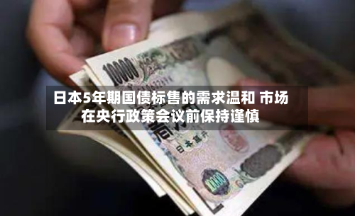 日本5年期国债标售的需求温和 市场在央行政策会议前保持谨慎