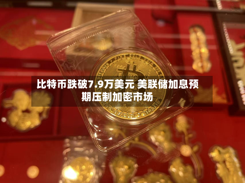 比特币跌破7.9万美元 美联储加息预期压制加密市场