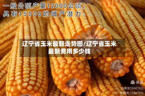 辽宁省玉米最新走势图/辽宁省玉米最新费用多少钱