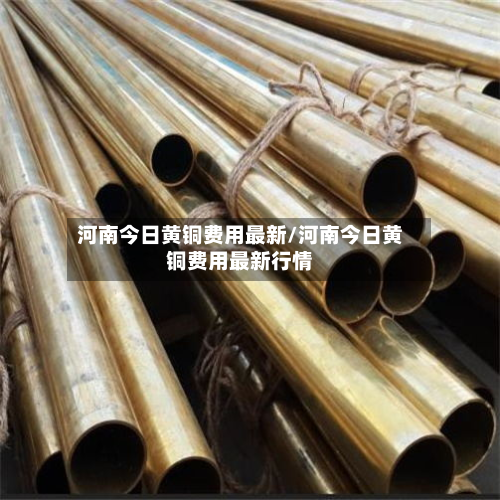 河南今日黄铜费用最新/河南今日黄铜费用最新行情