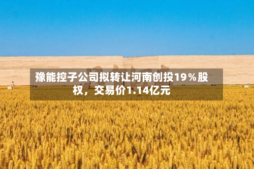 豫能控子公司拟转让河南创投19％股权，交易价1.14亿元-第1张图片