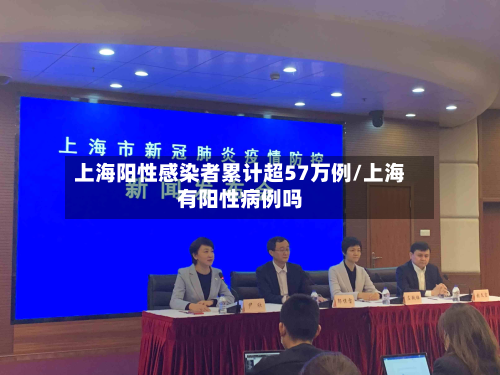 上海阳性感染者累计超57万例/上海有阳性病例吗