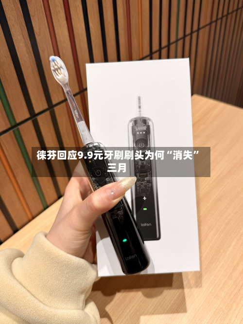 徕芬回应9.9元牙刷刷头为何“消失”三月