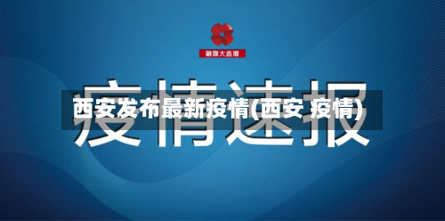 西安发布最新疫情(西安 疫情)-第3张图片