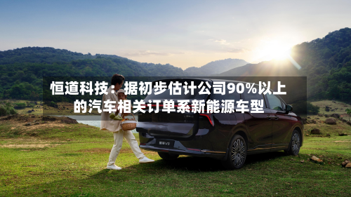 恒道科技:据初步估计公司90%以上的汽车相关订单系新能源车型-第3张图片