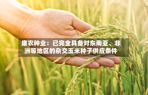 康农种业：已完全具备对东南亚、非洲等地区的杂交玉米种子供应条件