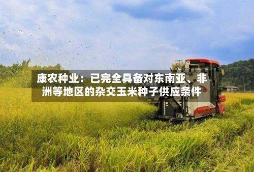 康农种业：已完全具备对东南亚	、非洲等地区的杂交玉米种子供应条件-第2张图片