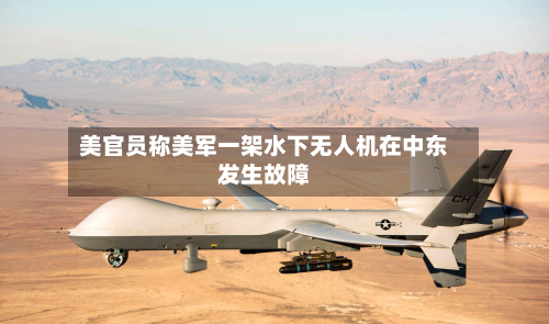 美官员称美军一架水下无人机在中东发生故障-第2张图片
