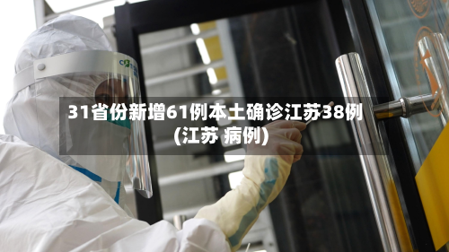31省份新增61例本土确诊江苏38例(江苏 病例)-第3张图片
