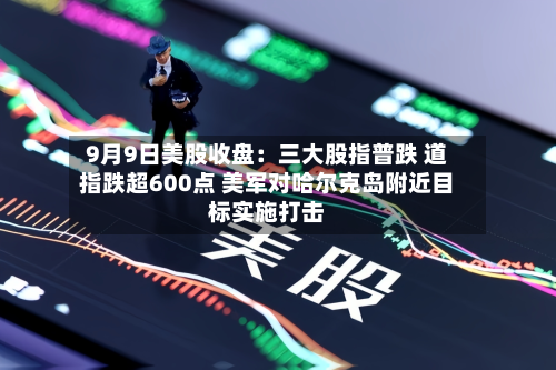 9月9日美股收盘:三大股指普跌 道指跌超600点 美军对哈尔克岛附近目标实施打击-第1张图片