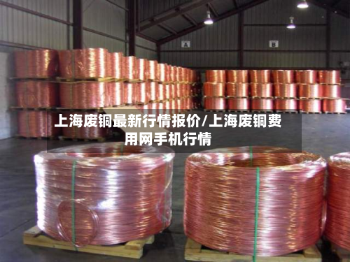 上海废铜最新行情报价/上海废铜费用网手机行情-第2张图片