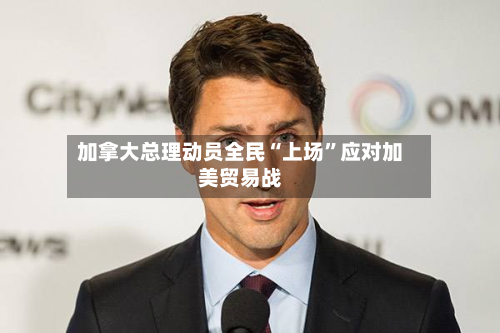 加拿大总理动员全民“上场”应对加美贸易战