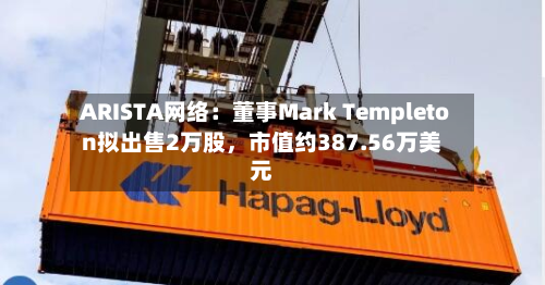 ARISTA网络：董事Mark Templeton拟出售2万股，市值约387.56万美元