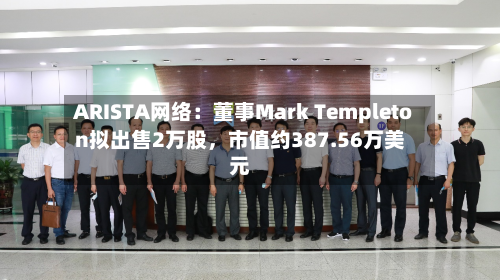 ARISTA网络：董事Mark Templeton拟出售2万股	，市值约387.56万美元-第2张图片