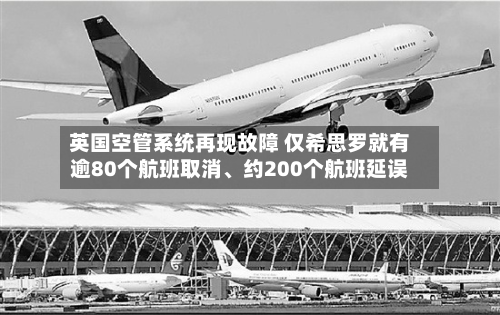 英国空管系统再现故障 仅希思罗就有逾80个航班取消、约200个航班延误