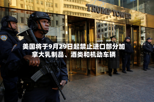 美国将于9月29日起禁止进口部分加拿大乳制品	、酒类和机动车辆-第2张图片