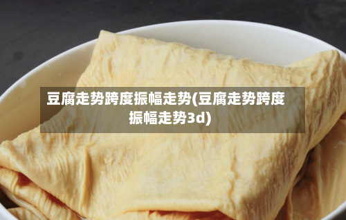 豆腐走势跨度振幅走势(豆腐走势跨度振幅走势3d)-第3张图片
