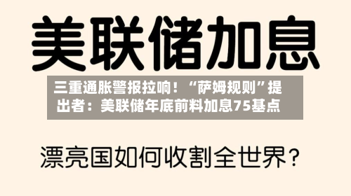 三重通胀警报拉响！“萨姆规则	”提出者：美联储年底前料加息75基点-第2张图片