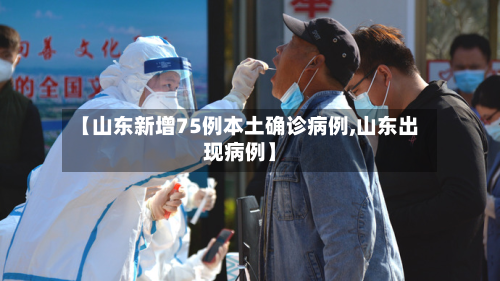 【山东新增75例本土确诊病例,山东出现病例】-第3张图片