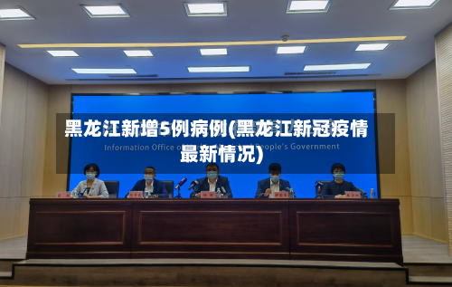 黑龙江新增5例病例(黑龙江新冠疫情最新情况)