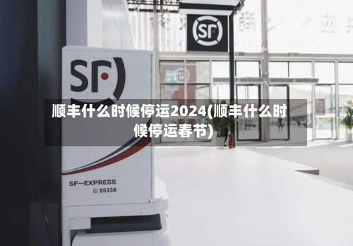 顺丰什么时候停运2024(顺丰什么时候停运春节)