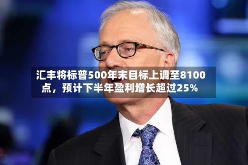 汇丰将标普500年末目标上调至8100点	，预计下半年盈利增长超过25%-第2张图片