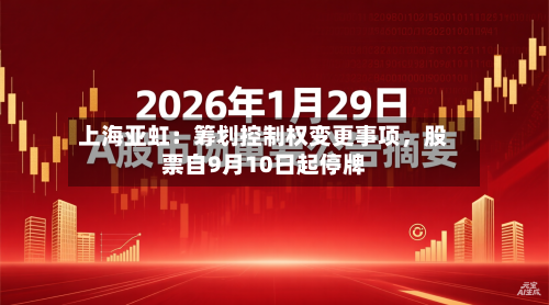 上海亚虹：筹划控制权变更事项，股票自9月10日起停牌-第2张图片
