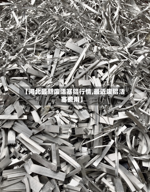 【河北最新废活塞铝行情,最近废铝活塞费用】-第2张图片