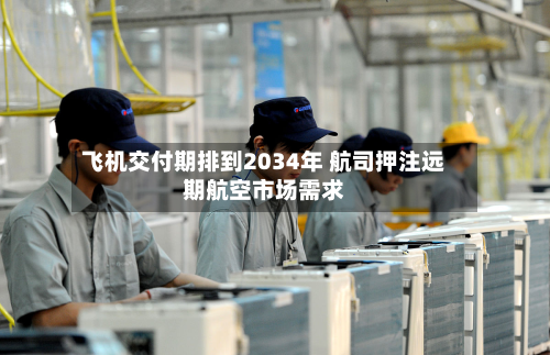 飞机交付期排到2034年 航司押注远期航空市场需求