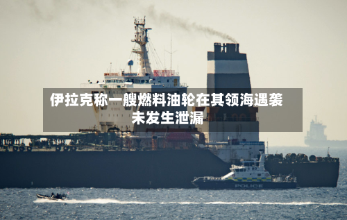 伊拉克称一艘燃料油轮在其领海遇袭 未发生泄漏