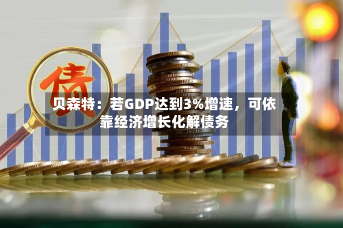 贝森特：若GDP达到3%增速，可依靠经济增长化解债务-第2张图片