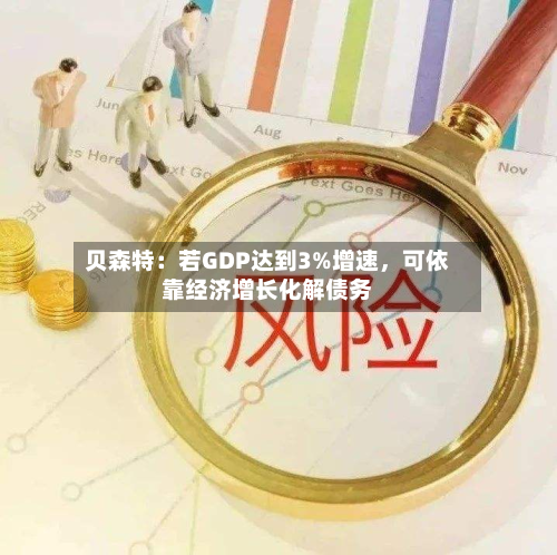 贝森特：若GDP达到3%增速，可依靠经济增长化解债务