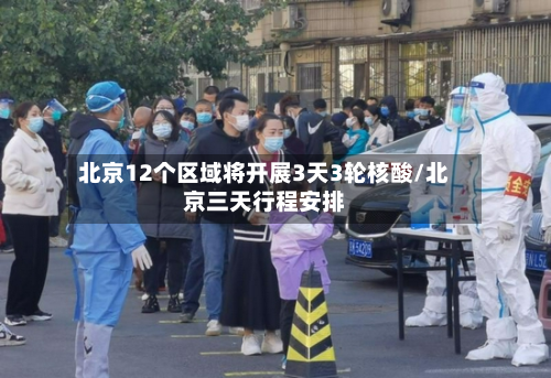 北京12个区域将开展3天3轮核酸/北京三天行程安排