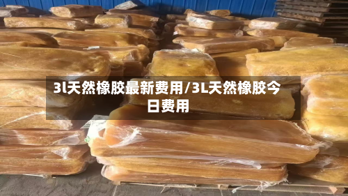 3l天然橡胶最新费用/3L天然橡胶今日费用-第2张图片