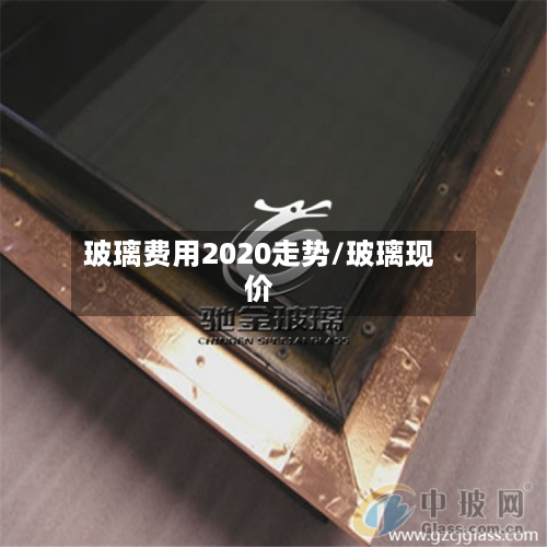 玻璃费用2020走势/玻璃现价