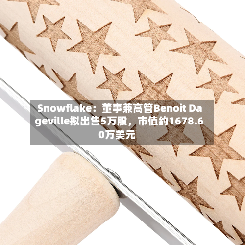 Snowflake：董事兼高管Benoit Dageville拟出售5万股，市值约1678.60万美元-第1张图片