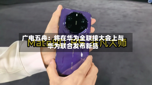 广电五舟：将在华为全联接大会上与华为联合发布新品-第2张图片