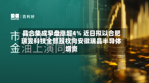 晶合集成早盘涨超4% 近日拟以合肥瑞昱科技全部股权向安徽瑞晶半导体增资-第2张图片