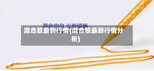 混合胶最新行情(混合胶最新行情分析)-第3张图片
