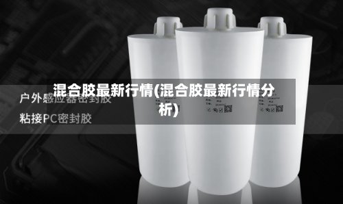 混合胶最新行情(混合胶最新行情分析)