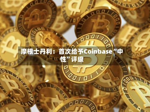 摩根士丹利：首次给予Coinbase“中性”评级