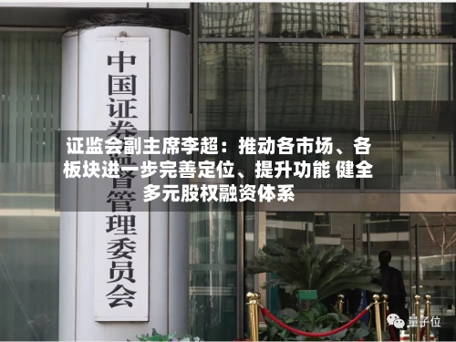 证监会副主席李超：推动各市场、各板块进一步完善定位、提升功能 健全多元股权融资体系