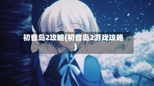 初音岛2攻略(初音岛2游戏攻略)