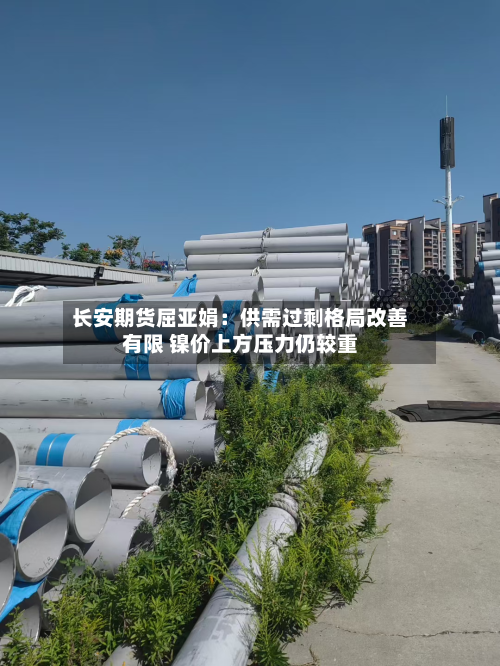 长安期货屈亚娟：供需过剩格局改善有限 镍价上方压力仍较重-第2张图片