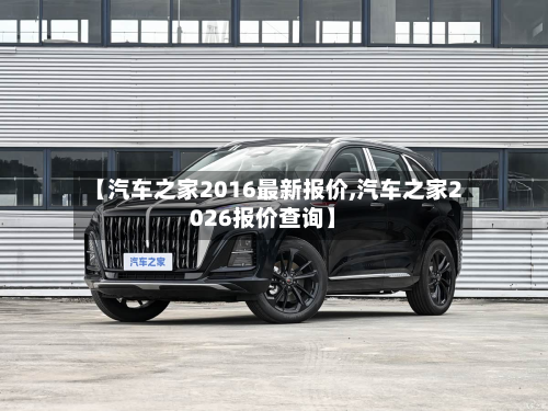 【汽车之家2016最新报价,汽车之家2026报价查询】