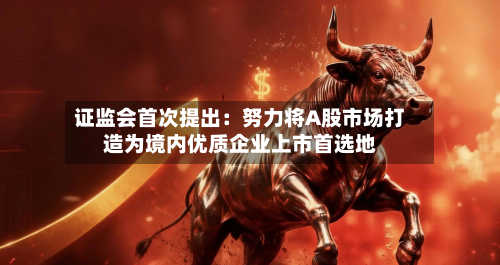 证监会首次提出:努力将A股市场打造为境内优质企业上市首选地-第3张图片