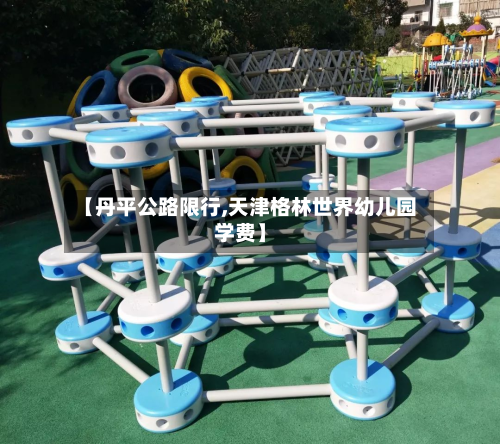 【丹平公路限行,天津格林世界幼儿园学费】