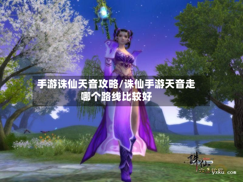 手游诛仙天音攻略/诛仙手游天音走哪个路线比较好